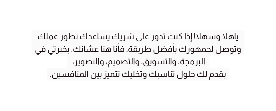 ياهلا وسهلا إذا كنت تدور على شريك يساعدك تطور عملك وتوصل لجمهورك بأفضل طريقة فأنا هنا عشانك بخبرتي في البرمجة والتسويق والتصميم والتصوير بقدم لك حلول تناسبك وتخليك تتميز بين المنافسين